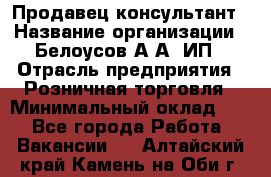Продавец-консультант › Название организации ­ Белоусов А.А, ИП › Отрасль предприятия ­ Розничная торговля › Минимальный оклад ­ 1 - Все города Работа » Вакансии   . Алтайский край,Камень-на-Оби г.